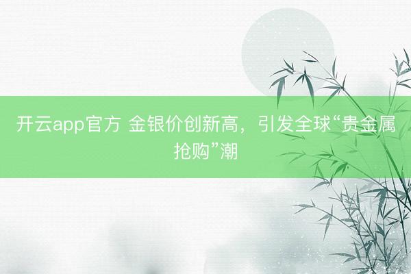 开云app官方 金银价创新高，引发全球“贵金属抢购”潮