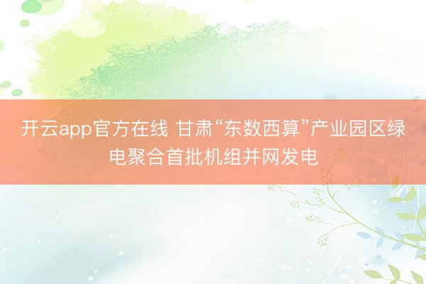 开云app官方在线 甘肃“东数西算”产业园区绿电聚合首批机组并网发电