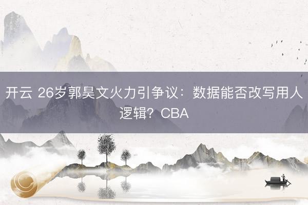 开云 26岁郭昊文火力引争议：数据能否改写用人逻辑？CBA