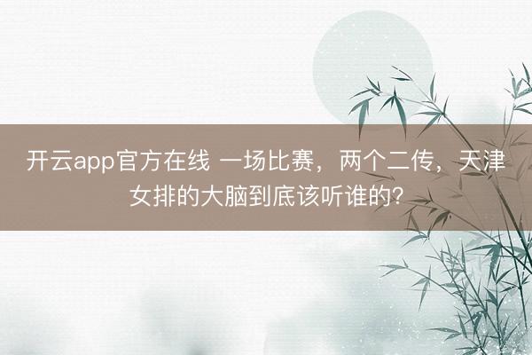 开云app官方在线 一场比赛，两个二传，天津女排的大脑到底该听谁的？