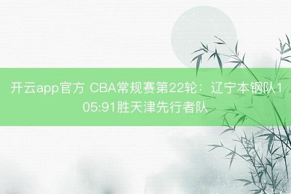 开云app官方 CBA常规赛第22轮：辽宁本钢队105:91胜天津先行者队