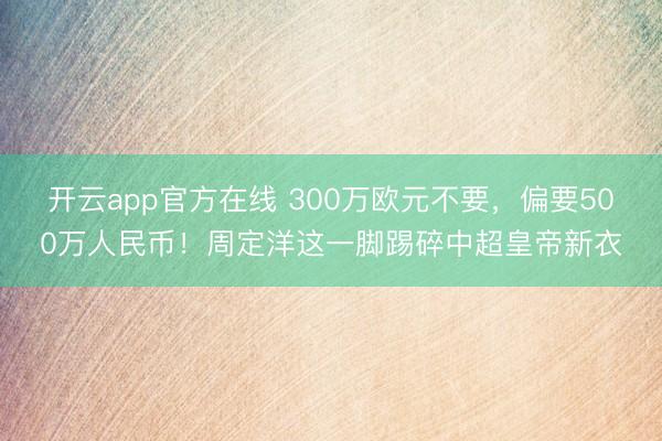 开云app官方在线 300万欧元不要,偏要500万人民币!周定洋这一脚踢碎中超皇帝新衣