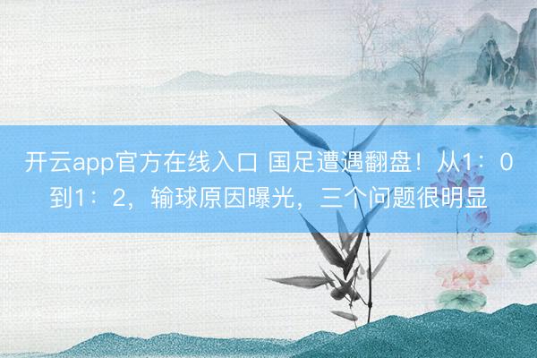 开云app官方在线入口 国足遭遇翻盘！从1：0到1：2，输球原因曝光，三个问题很明显