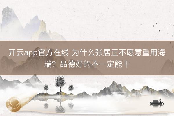 开云app官方在线 为什么张居正不愿意重用海瑞？品德好的不一定能干