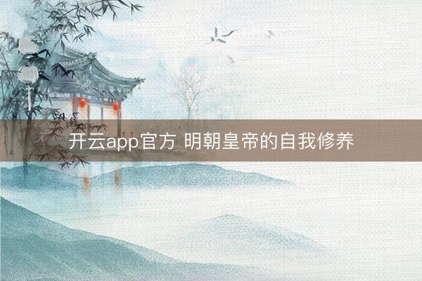 开云app官方 明朝皇帝的自我修养