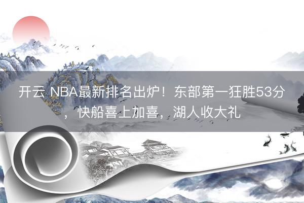 开云 NBA最新排名出炉!东部第一狂胜53分,快船喜上加喜,湖人收大礼