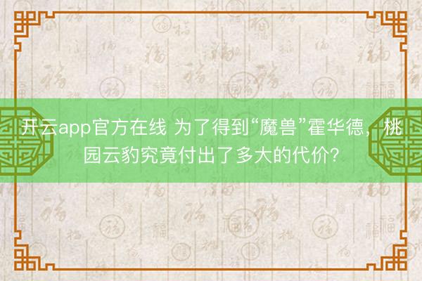 开云app官方在线 为了得到“魔兽”霍华德，桃园云豹究竟付出了多大的代价？
