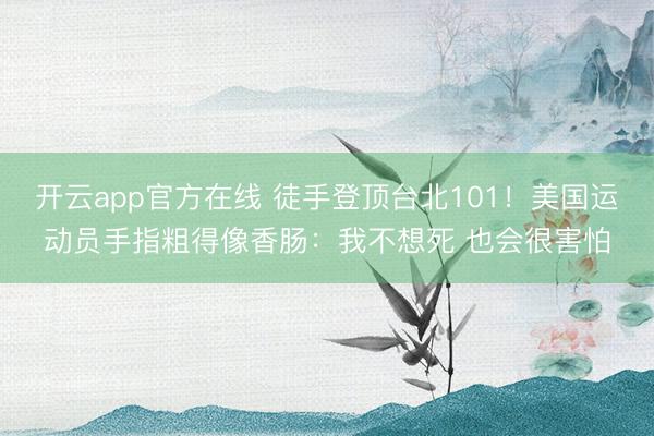 开云app官方在线 徒手登顶台北101!美国运动员手指粗得像香肠:我不想死 也会很害怕