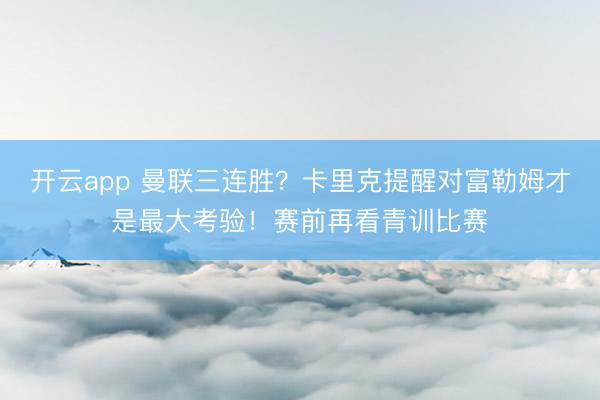 开云app 曼联三连胜?卡里克提醒对富勒姆才是最大考验!赛前再看青训比赛