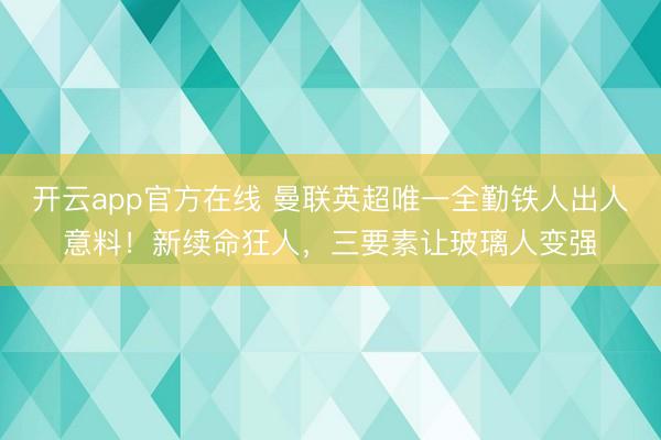开云app官方在线 曼联英超唯一全勤铁人出人意料！新续命狂人，三要素让玻璃人变强