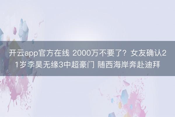 开云app官方在线 2000万不要了?女友确认21岁李昊无缘3中超豪门 随西海岸奔赴迪拜