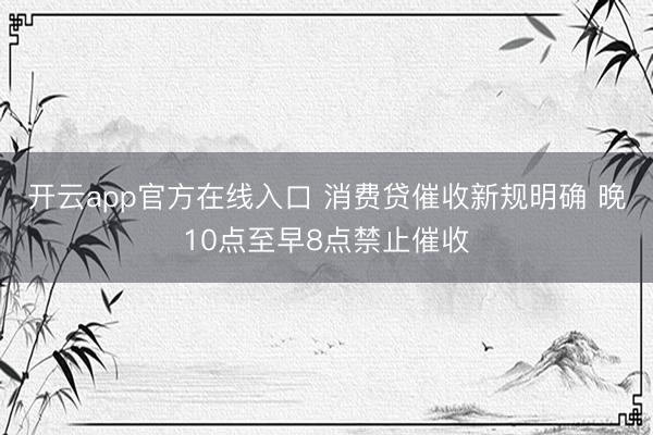 开云app官方在线入口 消费贷催收新规明确 晚10点至早8点禁止催收