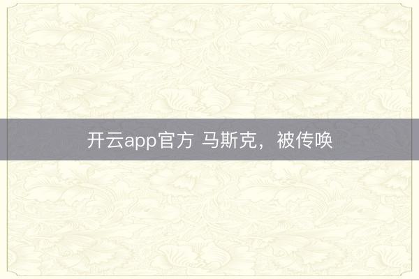 开云app官方 马斯克，被传唤