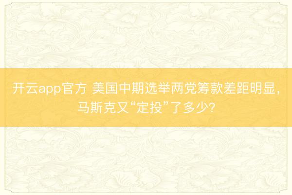 开云app官方 美国中期选举两党筹款差距明显，马斯克又“定投”了多少？