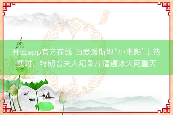 开云app官方在线 当爱泼斯坦“小电影”上热搜时，特朗普夫人纪录片遭遇冰火两重天