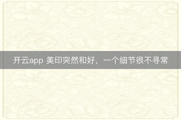 开云app 美印突然和好,一个细节很不寻常