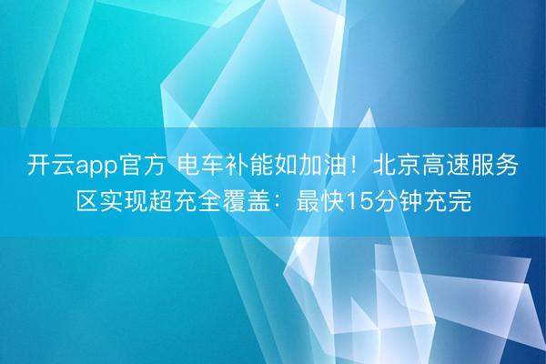 开云app官方 电车补能如加油!北京高速服务区实现超充全覆盖:最快15分钟充完