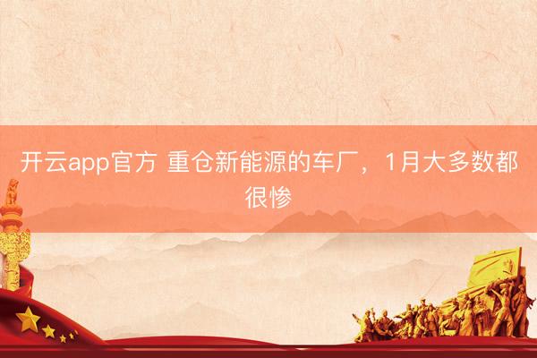 开云app官方 重仓新能源的车厂，1月大多数都很惨