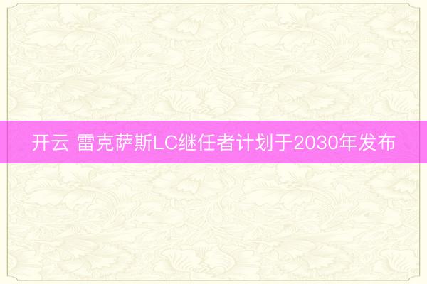 开云 雷克萨斯LC继任者计划于2030年发布