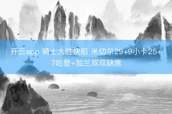 开云app 骑士大胜快船 米切尔29+9小卡25+7哈登+加兰双双缺席