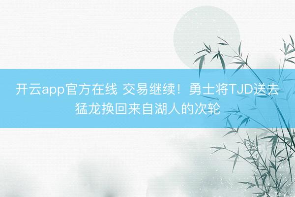 开云app官方在线 交易继续！勇士将TJD送去猛龙换回来自湖人的次轮