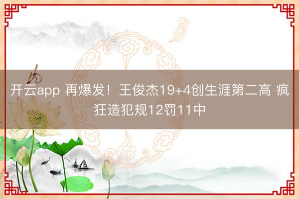 开云app 再爆发!王俊杰19+4创生涯第二高 疯狂造犯规12罚11中