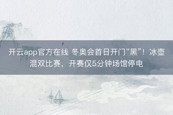 开云app官方在线 冬奥会首日开门“黑”！冰壶混双比赛，开赛仅5分钟场馆停电