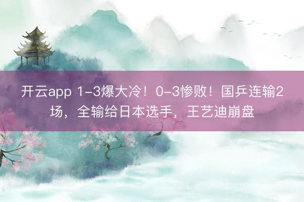 开云app 1-3爆大冷！0-3惨败！国乒连输2场，全输给日本选手，王艺迪崩盘