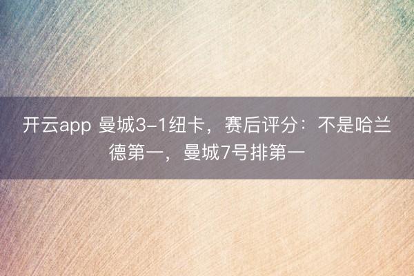 开云app 曼城3-1纽卡，赛后评分：不是哈兰德第一，曼城7号排第一