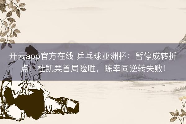 开云app官方在线 乒乓球亚洲杯：暂停成转折点！杜凯琹首局险胜，陈幸同逆转失败！