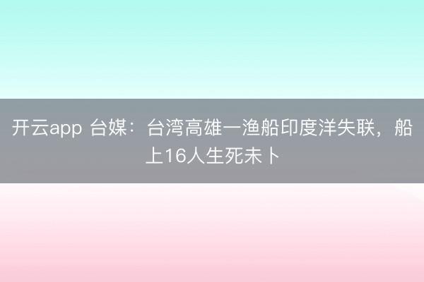 开云app 台媒：台湾高雄一渔船印度洋失联，船上16人生死未卜