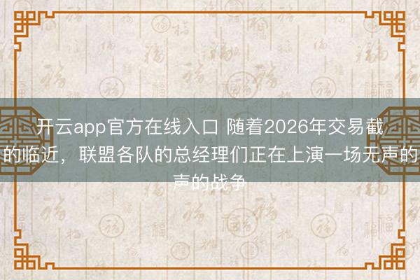 开云app官方在线入口 随着2026年交易截止日的临近，联盟各队的总经理们正在上演一场无声的战争
