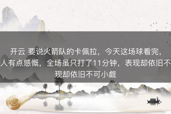 开云 要说火箭队的卡佩拉,今天这场球看完,真是令人有点感慨,全场虽只打了11分钟,表现却依旧不可小觑