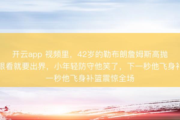 开云app 视频里，42岁的勒布朗詹姆斯高抛传球歪了，眼看就要出界，小年轻防守他笑了，下一秒他飞身补篮震惊全场