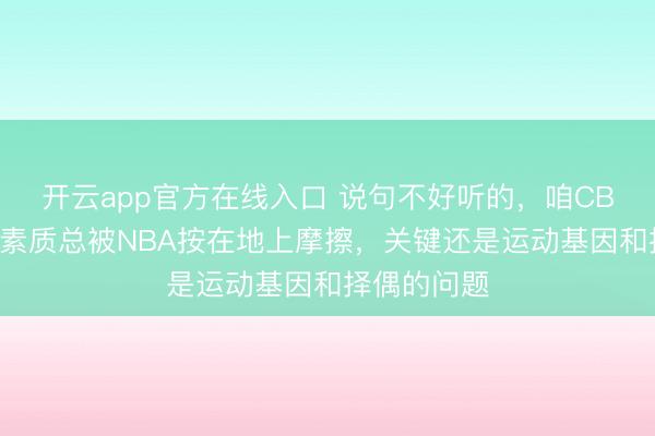 开云app官方在线入口 说句不好听的，咱CBA球员身体素质总被NBA按在地上摩擦，关键还是运动基因和择偶的问题