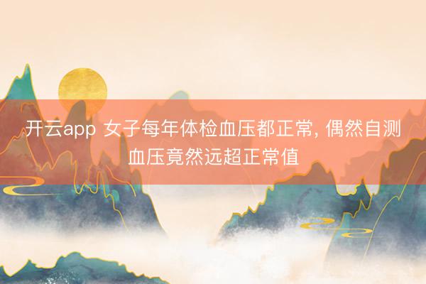 开云app 女子每年体检血压都正常， 偶然自测血压竟然远超正常值