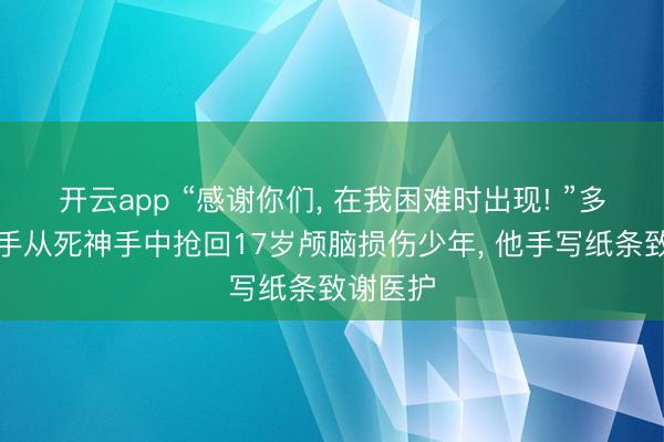 开云app “感谢你们， 在我困难时出现! ”多学科联手从死神手中抢回17岁颅脑损伤少年， 他手写纸条致谢医护