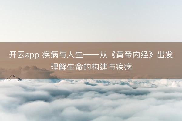 开云app 疾病与人生——从《黄帝内经》出发理解生命的构建与疾病