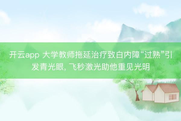 开云app 大学教师拖延治疗致白内障“过熟”引发青光眼， 飞秒激光助他重见光明