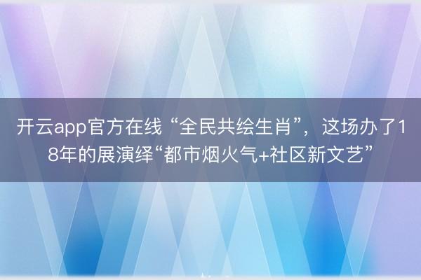 开云app官方在线 “全民共绘生肖”，这场办了18年的展演绎“都市烟火气+社区新文艺”