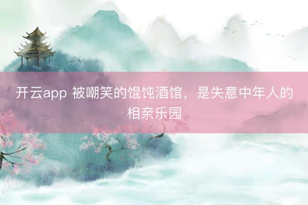 开云app 被嘲笑的馄饨酒馆，是失意中年人的相亲乐园
