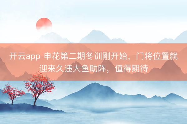 开云app 申花第二期冬训刚开始，门将位置就迎来久违大鱼助阵，值得期待