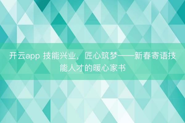 开云app 技能兴业，匠心筑梦——新春寄语技能人才的暖心家书