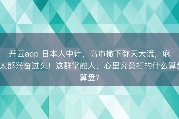 开云app 日本人中计,高市撒下弥天大谎,麻生太郎兴奋过头!这群掌舵人,心里究竟打的什么算盘?