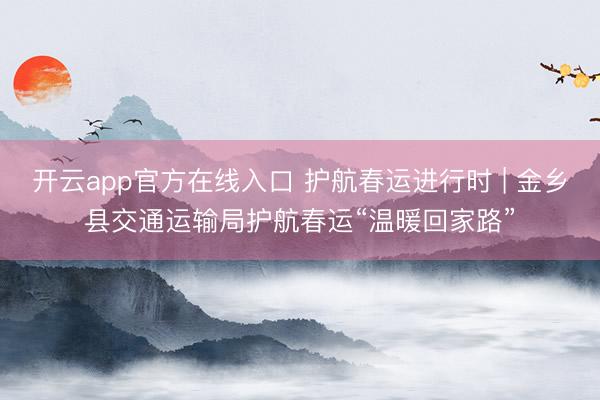 开云app官方在线入口 护航春运进行时 | 金乡县交通运输局护航春运“温暖回家路”