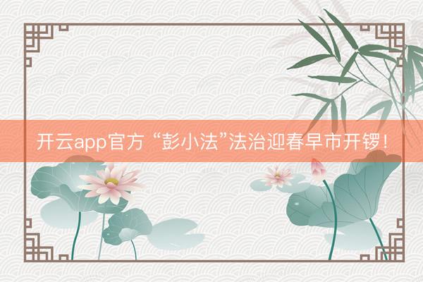 开云app官方 “彭小法”法治迎春早市开锣！