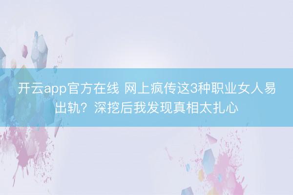 开云app官方在线 网上疯传这3种职业女人易出轨？深挖后我发现真相太扎心