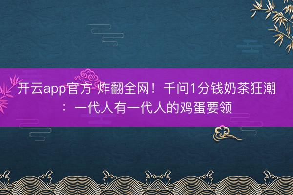 开云app官方 炸翻全网!千问1分钱奶茶狂潮:一代人有一代人的鸡蛋要领