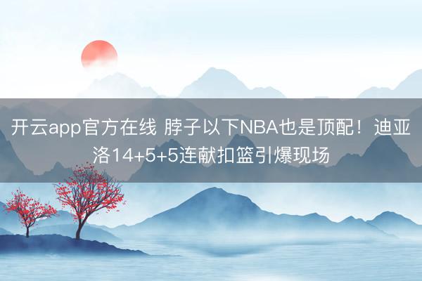 开云app官方在线 脖子以下NBA也是顶配！迪亚洛14+5+5连献扣篮引爆现场