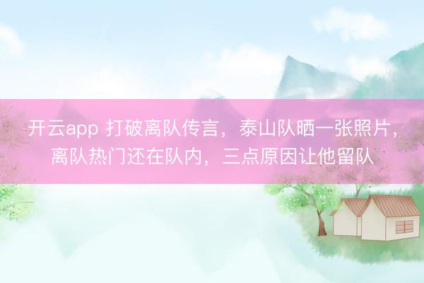 开云app 打破离队传言，泰山队晒一张照片，离队热门还在队内，三点原因让他留队